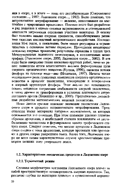 Ниже дается краткое описание эволюции экосистемы Ладожского озера в процессе антропогенного эвтрофирования. Представлены также материалы натурных исследований, на которых основывается это описание. При этом внимание уделено главным образом процессам, в наибольшей степени повлиявшим на дестабилизацию экосистемы и формирование нового трофического статуса озера. Следует отметить, что многие процессы в Ладожском озере сходны с теми процессами, которые протекали или протекают в других озерах умеренного пояса. Более того, Ладожское озеро по всем своим характеристикам служит хрестоматийным примером великих озер умеренного пояса.