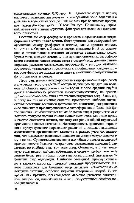 Пространственная неоднородность гидрофизических процессов в конечном счете определяет общую первичную продукцию водоема. В области прибрежных мелководий и зоне средних глубин имеют возможность развиться высокопродуктивные, но сравнительно теплолюбивые виды естественно эвтрофных озер. Здесь же, в пределах теплоактивной области, происходит наиболее интенсивная вегетация весеннего диатомового планктона, сохраняющая свое значение и при антропогенном эвтрофировании. Весенний фитопланктон в глубоководных зонах больших озер в результате медленного прогрева водной толщи существует очень короткое время и быстро сменяется летним, поэтому его роль в общей первичной продукции водоема ничтожна. Неоднородность процессов первичного продуцирования определяет различия в темпах накопления автохтонного органического вещества в разных участках акватории, что оказывает решающее влияние на лимническую экосистему в целом. Существенное значение для общего уровня первичной продуктивности большого озера имеет соотношение площадей различных по глубине участков акватории. Очевидно, что чем меньшую роль играют районы небольших и средних глубин, тем медленнее будет расти общая продуктивность. Летний фитопланктон больших озер однороден. Наиболее очевидной, преимущественно в высоких широтах, причиной снижения продуктивности летнего планктона для больших озер являются неблагоприятные погодные условия, особенно периоды штормовых ветров. В это время, как правило, прекращается массовое развитие синезеленых водорослей, сменяющихся менее продуктивными сообществами диатомовых.