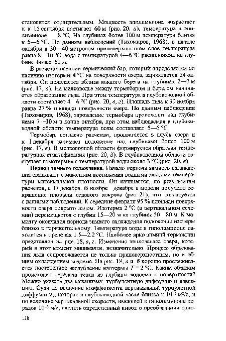 В расчетах осенний термический бар, который определяется по наличию изотермы 4 °С на поверхности озера, зарождается 24 октября. Он появляется вблизи южного берега на глубинах 2—7 м (рис. 17, а). На мелководье между термобаром и берегом начинается образование льда. При этом температура в глубоководной области составляет 4—6 °С (рис. 20, в, г). Площадь льда к 30 ноября равна 27 % площади поверхности озера. По данным наблюдений (Тихомиров, 1968), зарождение термобара происходит над глубинами 7—10 м в конце октября, при этом наблюдаемая в глубоководной области температура воды составляет 5—6 °С.