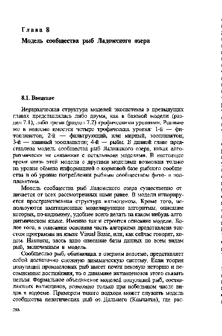 Иерархическая структура моделей экосистемы в предыдущих главах представлялась либо двумя, как в базовой модели (раздел 7.1), либо тремя (раздел 7.2) трофическими уровнями. Реально же в водоеме имеется четыре трофических уровня: 1-й — фитопланктон; 2-й — фильтрующий, или мирный, зоопланктон; 3-й — хищный зоопланктон; 4-й — рыбы. В данной главе представлена модель сообщества рыб Ладожского озера, никак алгоритмически не связанная с остальными моделями. В настоящее время связь этой модели с другими моделями возможна только на уровне обмена информацией о кормовой базе рыбного сообщества и об уровне потребления рыбным сообществом фито- и зоопланктона.