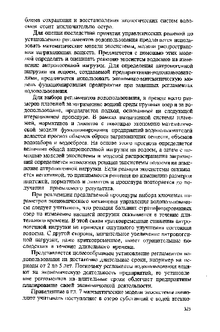 Для выбора регламентов водопользования, и прежде всего размеров платежей за загрязнение водной среды крупных озер и за водопользование, предлагается подход, основанный на следующей итерационной процедуре. В рамках назначенной системы платежей, нормативов и лимитов с помощью экономико-математической модели функционирования предприятий-водопользователей делается прогноз объемов сброса загрязняющих веществ, объемов водозабора и водосброса. На основе этого прогноза определяется величина общей антропогенной нагрузки на водоем, а затем с помощью моделей экосистемы и моделей распространения загрязнений определяется возможная реакция экосистемы водоема на изменение антропогенной нагрузки. Если реакция экосистемы оказывается негативной, то принимаются решения по изменению размеров платежей, нормативов и лимитов и процедура повторяется до получения приемлемого результата.