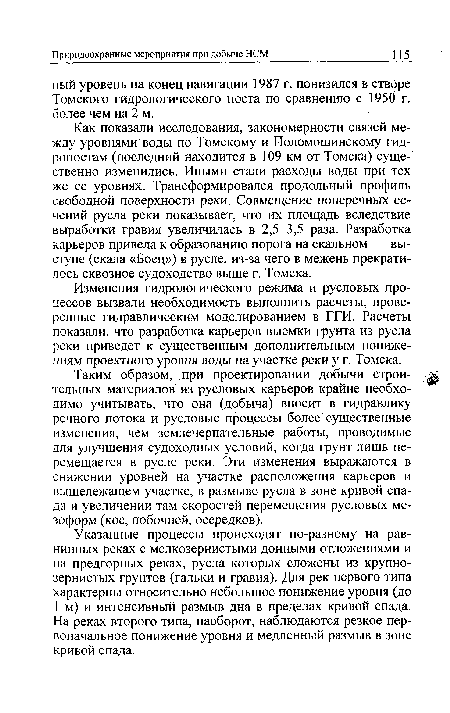 Как показали исследования, закономерности связей ме-жду уровнями воды по Томскому и Поломошинскому гид-ропостам (последний находится в 109 км от Томска) существенно изменились. Иными стали расходы воды при тех же ее уровнях. Трансформировался продольный профиль свободной поверхности реки. Совмещение поперечных сечений русла реки показывает, что их площадь вследствие выработки гравия увеличилась в 2,5-3,5 раза. Разработка карьеров привела к образованию порога на скальном выступе (скала «Боец») в русле, из-за чего в межень прекратилось сквозное судоходство выше г. Томска.