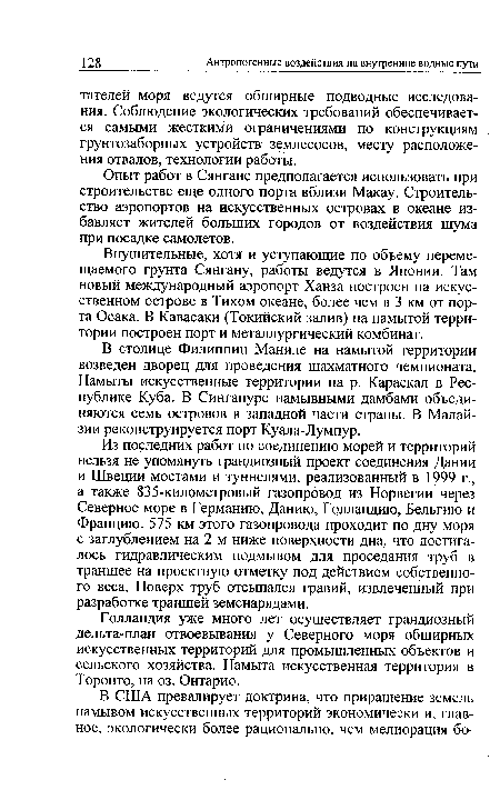 Из последних работ по соединению морей и территорий нельзя не упомянуть грандиозный проект соединения Дании и Швеции мостами и туннелями, реализованный в 1999 г., а также 835-километровый газопровод из Норвегии через Северное море в Германию, Данию, Голландию, Бельгию и Францию. 575 км этого газопровода проходит по дну моря с заглублением на 2 м ниже поверхности дна, что достигалось гидравлическим подмывом для проседания труб в траншее на проектную отметку под действием собственного веса. Поверх труб отсыпался гравий, извлеченный при разработке траншей земснарядами.