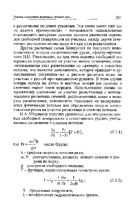 Другая расчетная схема базируется на постулате инвариантности модуля сопротивления русла, сформулированного H.H. Павловским, но при этом перепад свободной поверхности определяется на участке между сечениями, ограничивающими узел разветвления по приверху и ухвостью острова, что является допущением, которое приводит к существенным погрешностям в расчете расходов воды на участках с разной протяженностью рукавов. В этом случае потери напора по длине и местные потери (на деление и слияние) имеют одни порядок. Использование схемы по проектному состоянию на участке разветвления с использованием расчетных сечений, расположенных выше и ниже узла разветвления, невозможно, поскольку не выдерживаются физические условия для определения модуля сопротивления русла на участке разделения и слияния потоков.