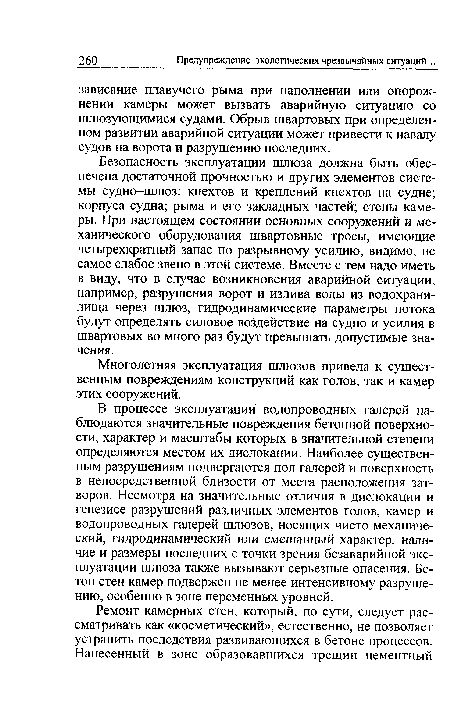 В процессе эксплуатации водопроводных галерей наблюдаются значительные повреждения бетонной поверхности, характер и масштабы которых в значительной степени определяются местом их дислокации. Наиболее существенным разрушениям подвергаются пол галерей и поверхность в непосредственной близости от места расположения затворов. Несмотря на значительные отличия в дислокации и генезисе разрушений различных элементов голов, камер и водопроводных галерей шлюзов, носящих чисто механический, гидродинамический или смешанный характер, наличие и размеры последних с точки зрения безаварийной эксплуатации шлюза также вызывают серьезные опасения. Бетон стен камер подвержен не менее интенсивному разрушению, особенно в зоне переменных уровней.