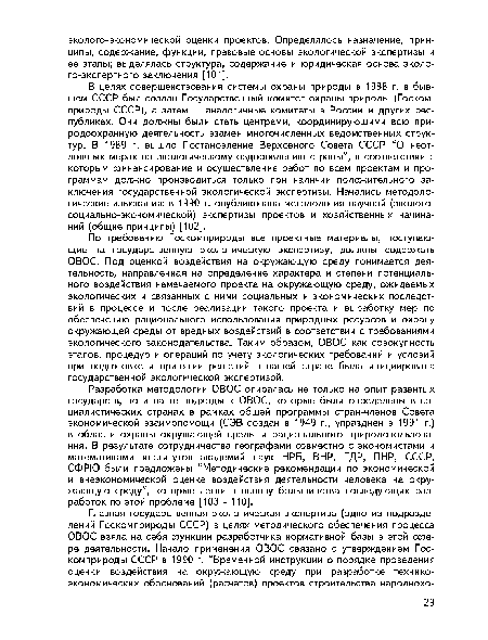 В целях совершенствования системы охраны природы в 1988 г. в бывшем СССР был создан Государственный комитет охраны природы (Госкомприроды СССР), а затем — аналогичные комитеты в России и других республиках. Они должны были стать центрами, координирующими всю природоохранную деятельность взамен многочисленных ведомственных структур. В 1989 г. вышло Постановление Верховного Совета СССР “О неотложных мерах по экологическому оздоровлению страны”, в соответствии с которым финансирование и осуществление работ по всем проектам и программам должно производиться только при наличии положительного заключения государственной экологической экспертизы. Начались методологические изыскания: в 1990 г. опубликована методология научной (эколого-социально-экономической) экспертизы проектов и хозяйственных начинаний (общие принципы) [102].