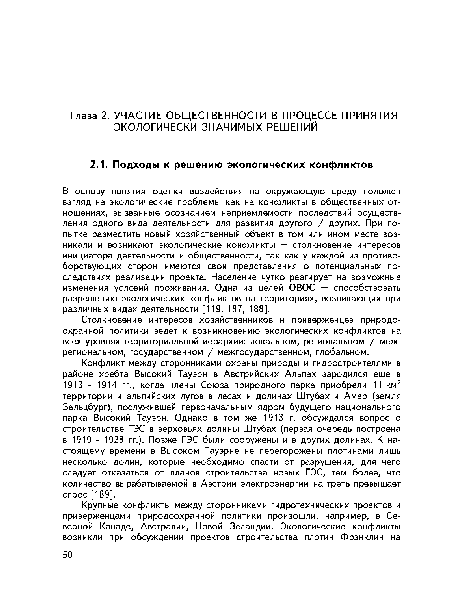 В основу понятия оценки воздействия на окружающую среду положен взгляд на экологические проблемы как на конфликты в общественных отношениях, вызванные осознанием неприемлемости последствий осуществления одного вида деятельности для развития другого / других. При попытке разместить новый хозяйственный объект в том или ином месте возникали и возникают экологические конфликты — столкновение интересов инициатора деятельности и общественности, так как у каждой из противоборствующих сторон имеются свои представления о потенциальных последствиях реализации проекта. Население чутко реагирует на возможные изменения условий проживания. Одна из целей ОВОС — способствовать разрешению экологических конфликтов на территориях, возникающих при различных видах деятельности [119, 187, 188].