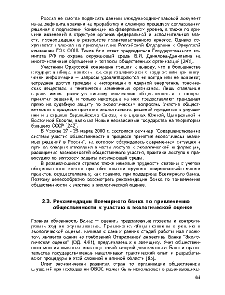 Главная обязанность Банка — оценить предлагаемые проекты и контролировать ход их осуществления. Привлечение общественности к участию в экологической оценке, начиная с самых ранних стадий работы над проектом, является одним из требований Оперативной директивы Банка "Экологическая оценка" (ОД. 4.01), предъявляемых к заемщику. Учет общественного мнения является пока еще новой сферой деятельности: Банк и правительства государств-членов накапливают практический опыт и разрабатывают процедуры в этой сложной и важной области [85].