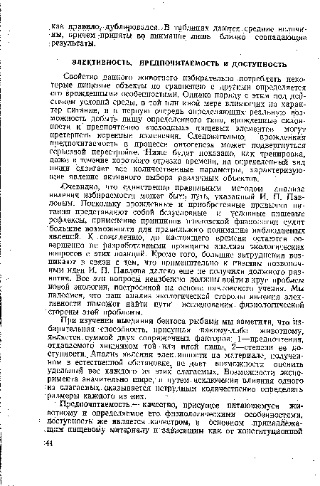 Свойство данного животного избирательно потреблять некоторые пищевые объекты по сравнению с другими определяется его врожденными особенностями. Однако наряду с этим под действием условий среды, в той или иной мере влияющих на характер питания, и в первую очередь определяющих реальную возможность добыть пищу определенного типа, врожденные склонности к предпочтению «исходных» пищевых элементов могут претерпеть коренные изменения. Следовательно, врожденная предпочитаемость в процессе онтогенеза может подвергнуться серьезной перестройке. Ниже будет показано, как тренировка, даже в течение короткого отрезка времени, на определенный вид пищи сдвигает все количественные параметры, характеризующие явление активного выбора различных объектов.