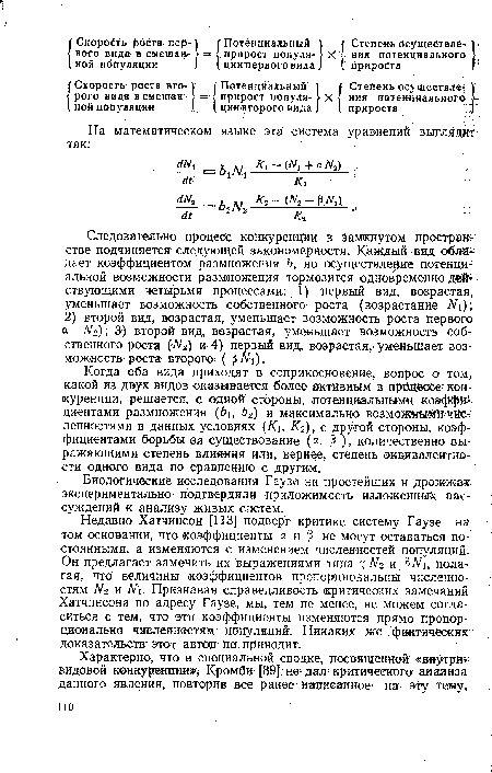 Недавно Хатчинсон [113] подверг критике систему Гаузе на том основании, что коэффициенты а и не могут оставаться постоянными, а изменяются с изменением численностей популяций. Он предлагает заменить их выражениями типа 7 и полагая, что величины коэффициентов пропорциональны численностям N2 и N1. Признавая справедливость критических замечаний Хатчинсона по адресу Гаузе, мы, тем не менее, не можем согласиться с тем, что эти коэффициенты изменяются прямо пропорционально численностям- популяций. Никаких же фактических доказательств этот автор: не приводит.