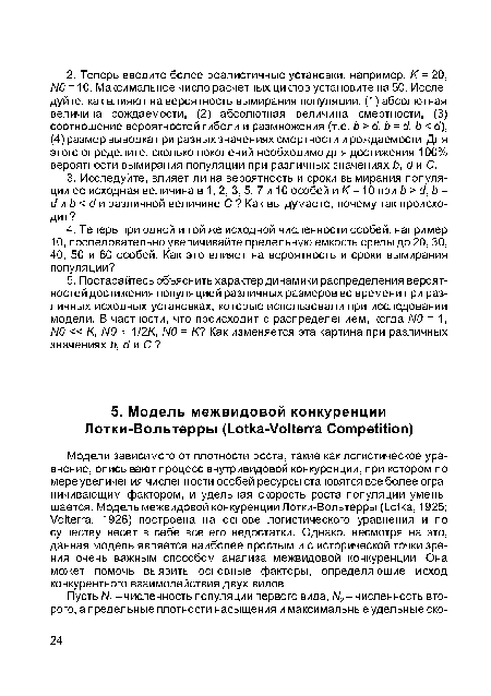 Модели зависимого от плотности роста, такие как логистическое уравнение, описывают процесс внутривидовой конкуренции, при котором по мере увеличения численности особей ресурсы становятся все более ограничивающим фактором, и удельная скорость роста популяции уменьшается. Модель межвидовой конкуренции Лотки-Вольтерры (Lotka, 1925; Volterra, 1926) построена на основе логистического уравнения и по существу несет в себе все его недостатки. Однако, несмотря на это, данная модель является наиболее простым и с исторической точки зрения очень важным способом анализа межводовой конкуренции. Она может помочь выявить основные факторы, определяющие исход конкурентного взаимодействия двух видов.