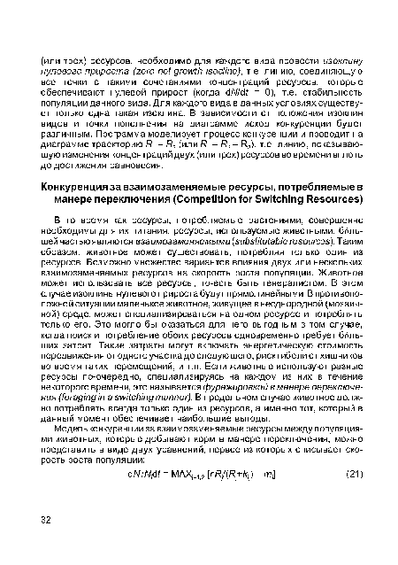 В то время как ресурсы, потребляемые растениями, совершенно необходимы для их питания, ресурсы, используемые животными, большей частью являются взаимозаменяемыми (substitutable resources). Таким образом, животное может существовать, потребляя только один из ресурсов. Возможно множество вариантов влияния двух или нескольких взаимозаменяемых ресурсов на скорость роста популяции. Животное может использовать все ресурсы, то-есть быть генерал истом. В этом случае изоклины нулевого прироста будут прямолинейными. В противоположной ситуации маленькое животное, живущее в неоднородной (мозаичной) среде, может специализироваться на одном ресурсе и потреблять только его. Это могло бы оказаться для него выгодным в том случае, когда поиск и потребление обоих ресурсов одновременно требует больших затрат. Такие затраты могут включать энергетическую стоимость передвижения от од но го участка до следующего, риск гибели от хищников во время таких перемещений, и т.п. Если животные используют разные ресурсы по-очередно, специализируясь на каждом из них в течение некоторого времени, это называется фуражировкой в манере переключения (foraging in a switching manner). В предельном случае животное должно потреблять всегда только один из ресурсов, а именно тот, который в данный момент обеспечивает наибольшие выгоды.