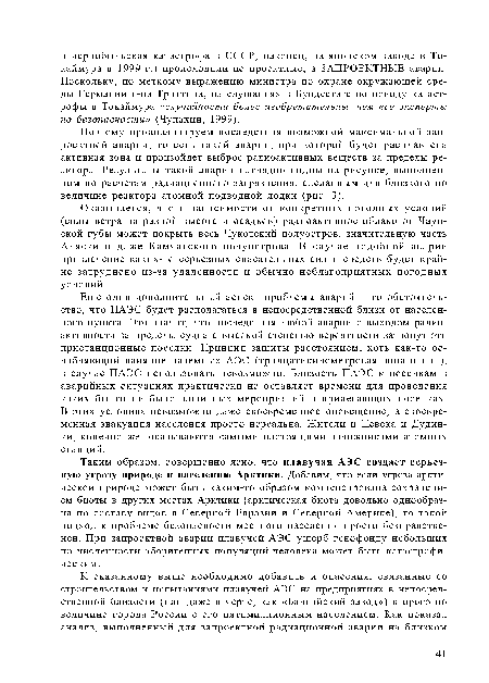 Таким образом, совершенно ясно, что плавучая АЭС создает серьезную угрозу природе и населению Арктики. Добавим, что если угроза арктической природе может быть каким-то образом компенсирована сохранением биоты в других местах Арктики (арктическая биота довольно однообразна по составу видов в Северной Евразии и Северной Америке), то такой подход к проблеме безопасности местного населения просто безнравственен. При запроектной аварии плавучей АЭС ущерб генофонду небольших по численности аборигенных популяций человека может быть катастрофическим.