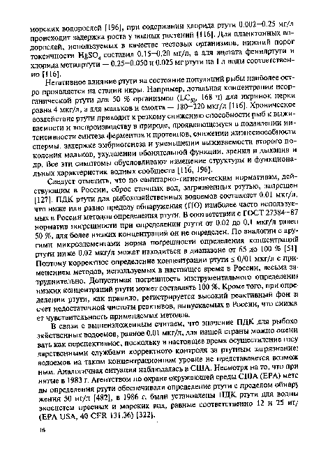 Следует отметить, что по санитарно-гигиеническим нормативам, действующим в России, сброс сточных вод, загрязненных ртутью, запрещен [127]. ПДК ртути для рыбохозяйственных водоемов составляет 0.01 мкг/л, что ниже или равно пределу обнаружения (ПО) наиболее часто используемых в России методов определения ртути. В соответствии с ГОСТ 27384—87 норматив погрешности при определении ртути от 0.02 до 0.1 мкг/л равен 50 %, для более низких концентраций он не определен. По аналогии с другими микроэлементами норма погрешности определения концентраций ртути ниже 0.02 мкг/л может находиться в диапазоне от 65 до 100 % [51] Поэтому корректное определение концентрации ртути < 0/01 мкг/л с применением методов, используемых в настоящее время в России, весьма за труднительно. Допустимая погрешность инструментального определенш низких концентраций ртути может составлять 100 %. Кроме того, при опре делении ртути, как правило, регистрируется высокий реактивный фон з; счет недостаточной чистоты реактивов, выпускаемых в России, что снижа ет чувствительность применяемых методов.