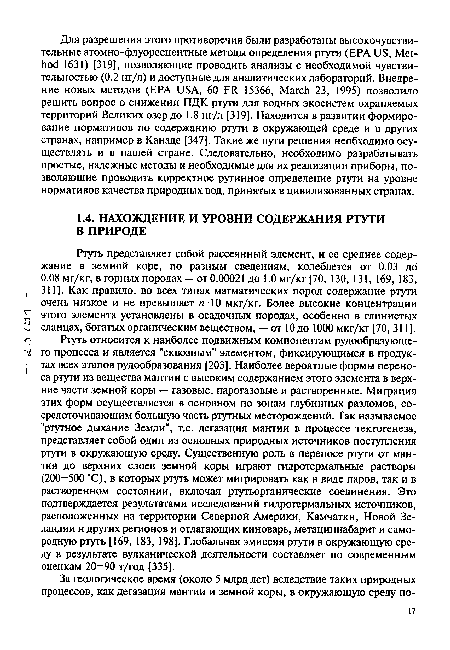 Ртуть относится к наиболее подвижным компонентам рудообразующего процесса и является "сквозным" элементом, фиксирующимся в продук- тах всех этапов рудообразования [203]. Наиболее вероятные формы переноса ртути из вещества мантии с высоким содержанием этого элемента в верхние части земной коры — газовые, парогазовые и растворенные. Миграция этих форм осуществляется в основном по зонам глубинных разломов, сосредоточивающим большую часть ртутных месторождений. Так называемое "ртутное дыхание Земли”, т.е. дегазация мантии в процессе тектогенеза, представляет собой один из основных природных источников поступления ртути в окружающую среду. Существенную роль в переносе ртути от мантии до верхних слоев земной коры играют гидротермальные растворы (200—500 С), в которых ртуть может мигрировать как в виде паров, так и в растворенном состоянии, включая ртутьорганические соединения. Это подтверждается результатами исследований гидротермальных источников, расположенных на территории Северной Америки, Камчатки, Новой Зеландии и других регионов и отлагающих киноварь, метациннабарит и самородную ртуть [169, 183, 198]. Глобальная эмиссия ртути в окружающую среду в результате вулканической деятельности составляет по современным оценкам 20—90 т/год [335].