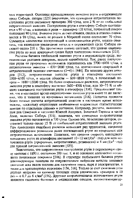 Расчеты баланса глобальной эмиссии ртути в окружающую среду, выполненные разными авторами, весьма вариабельны. Так, ранее поступление ртути от природных источников оценивалось как 2700—6000 т/год, а антропогенная эмиссия — 630-2000 т/год, т.е. соотношение природной и антропогенной эмиссии составляло (3—4): 1 [4441. По мнению других авторов [513], антропогенная эмиссия ртути в атмосферу составляет 1000—6100 т/год, в водные объекты — 600—8800 т/год, в почвенный покров — 1600-15000 т/год. По более современным расчетам, антропогенная эмиссия ртути в атмосферу достигает 3600—4500 т/год, или 50—75 % от общего ежегодного поступления ртути в атмосферу [336]. Предполагают также, что в настоящее время антропогенная эмиссия ртути имеет те же значения, что и эмиссия из природных источников [316]. Попытки провести более точные расчеты антропогенной эмиссии в настоящее время невозможны, поскольку отсутствуют необходимые корректные статистические данные по отдельным странам и регионам. Например, расчеты, выполненные для Северной и частично Южной Америки, Западной Европы и части Азии, включая Сибирь [316], показали, что суммарная антропогенная эмиссия ртути оценивается в 730 т/год. Однако это, по мнению авторов, составляет только около 15 % от глобальной антропогенной эмиссии ртути. При проведении подобных расчетов возникает ряд трудностей, например дифференциация реэмиссии ранее поглощенной ртути из природных или антропогенных источников. Полагают, что средняя скорость ежегодного выпадения ртути из атмосферы составляет 10-12 мкг/(м2 • год) для всех источников ртути (природных, антропогенных, реэмиссии) и 4 мкг/(м2 • год) для прямой антропогенной эмиссии [535].