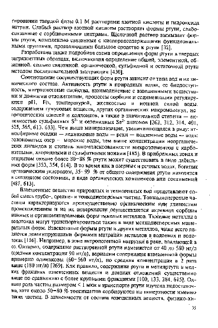 Соотношение сосуществующих форм ртути зависит от типа вод и их химического состава. Активность ртути в природных водах, ее биодоступность, миграционные свойства, взаимодействие с взвешенными веществами и донными отложениями, процессы сорбции и седиментации регулируются pH, Eh, температурой, жесткостью и ионной силой воды, содержанием гумусовых веществ, других органических макромолекул, неорганических взвесей и коллоидов, а также в значительной степени — активностью сульфидных S2 и селенидных Se2 анионов [262, 312, 314, 401, 525, 565, 613, 633]. Чем выше минерализация, увеличивающаяся в ряду: атмосферные осадки — ледниковые воды — реки — подземные воды — воды солоноватых озер — морские воды, тем выше концентрации неорганических лигандов и степень закомплексованности микроэлементов с карбонатными, хлоридными и сульфатными ионами [185]. В прибрежных зонах и открытом океане более 80-88 % ртути может существовать в виде лабильных форм [353, 354, 614]. В то время как в озерных и речных водах, богатых органическим углеродом, 35—99 % от общего содержания ртути находится в связанном состоянии, в виде органических комплексов или соединений [487, 613].