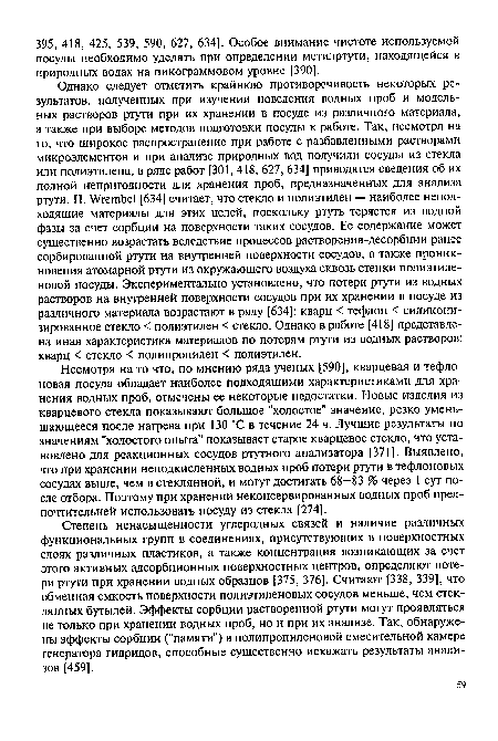 Степень ненасыщенности углеродных связей и наличие различных функциональных групп в соединениях, присутствующих в поверхностных слоях различных пластиков, а также концентрация возникающих за счет этого активных адсорбционных поверхностных центров, определяют потери ртути при хранении водных образцов [375, 376]. Считают [338, 339], что обменная емкость поверхности полиэтиленовых сосудов меньше, чем стеклянных бутылей. Эффекты сорбции растворенной ртути могут проявляться не только при хранении водных проб, но и при их анализе. Так, обнаружены эффекты сорбции ("памяти") в полипропиленовой смесительной камере генератора гидридов, способные существенно искажать результаты анализов [459].