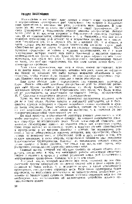 Во всей проблеме внутривидовой структуры главное заключается в том, чтобы определить ту элементарную единицу, из которой складывается сложная структура политипического вида. Такой элементарной единицей, как показали литературные данные, не является стадо или возрастная группа.. Само стадо состоит из возрастных групп, в какой-то степени обособленных в пространстве и во времени. Наличие в природе так называемых размерных групп, .обнаруженных многими авторами, или группировок, обособленных по половому составу (Милинский. 1938 и др.), говорит о том, что каждое поколение, в свою очередь, представлено какими-то еще меньшими биологическими группировками. Наличие так называемых ходовых косяком также говорит о более дробном, чем стадо или возрастная группа, подразделении, составляющем структуру популяции вида.