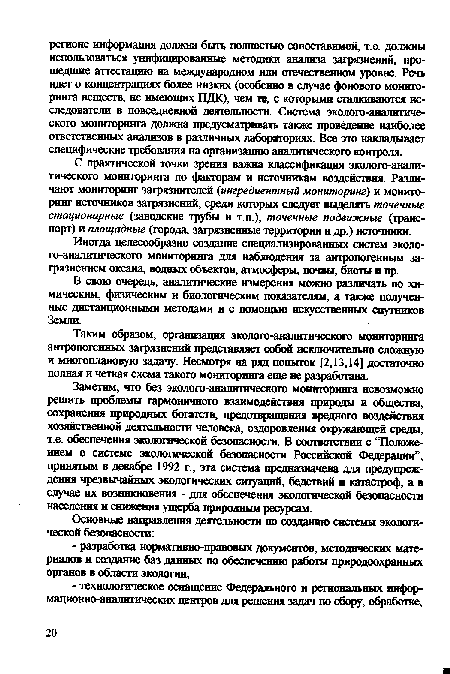 Заметим, что без эколого-аналитического мониторинга невозможно решить проблемы гармоничного взаимодействия природы и общества, сохранения природных богатств, предотвращения вредного воздействия хозяйственной деятельности человека, оздоровления окружающей среды, т.е. обеспечения экологической безопасности. В соответствии с “Положением о системе экологической безопасности Российской Федерации”, принятым в декабре 1992 г, эта система предназначена для предупреждения чрезвычайных экологических ситуаций, бедствий и катастроф, а в случае их возникновения - для обеспечения экологической безопасности населения и снижения ущерба природным ресурсам.