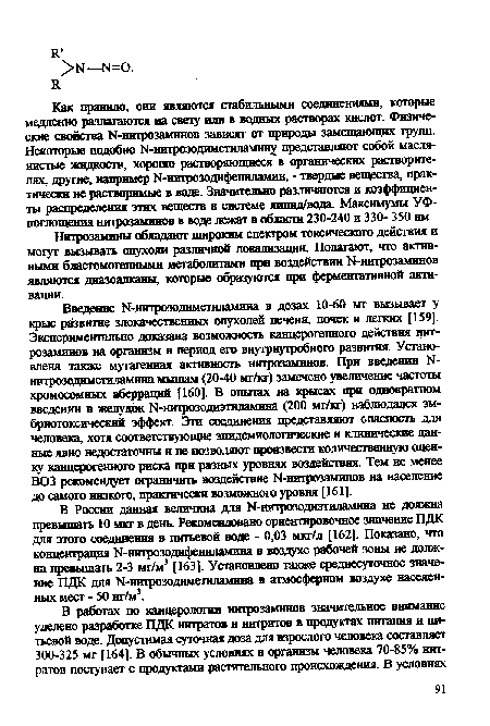 Введение Ы-нитрозодиметиламина в дозах 10-60 мг вызывает у крыс развитие злокачественных опухолей печени, почек и легких [159]. Экспериментально доказана возможность канцерогенного действия нитрозаминов на организм в период его внутриутробного развития. Установлена также мутагенная активность нитрозаминов. При введении Ы-нитрозодиметиламина мышам (20-40 мг/кг) замечено увеличение частоты хромосомных аберраций [160]. В опытах на крысах при однократном введении в желудок М-нитрозодиэтиламина (200 мг/кг) наблюдался эм-бриотоксический эффект. Эти соединения представляют опасность для человека, хотя соответствующие эпидемиологические и клинические данные явно недостаточны и не позволяют произвести количественную оценку канцерогенного риска при разных уровнях воздействия. Тем не менее ВОЗ рекомендует ограничить воздействие Ы-нитрозаминов на население до самого низкого, практически возможного уровня [161].