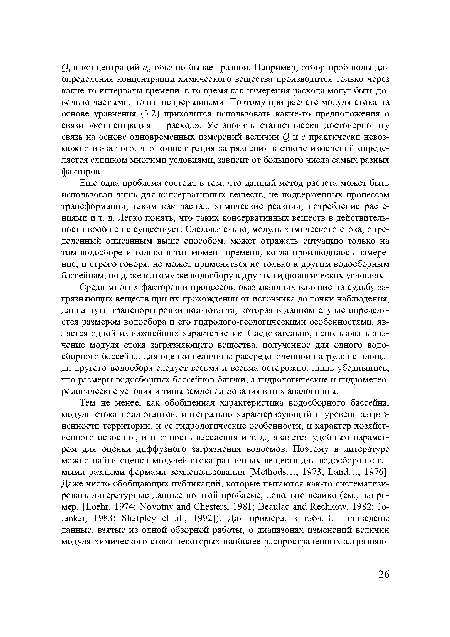 Еще одна проблема состоит в том, что данный метод расчета может быть использован лишь для консервативных веществ, не подверженных процессам трансформации, таким как распад, химические реакции, потребление растениями и т. д. Легко понять, что таких консервативных веществ в действительности вообще не существует. Следовательно, модуль химического стока, определенный описанным выше способом, может отражать ситуацию только на том водосборе и только в тот момент времени, когда производилось измерение, и строго говоря, не может применяться не только к другим водосборным бассейнам, но даже к этому же водосбору в других гидрологических условиях.