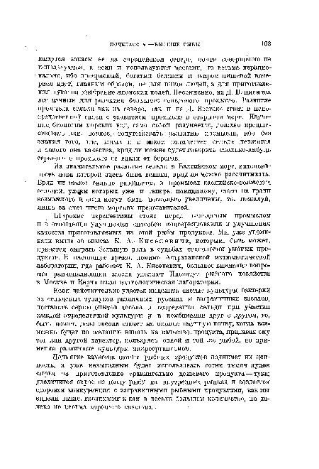 На значительное развитие сельди в Балтийском море, интенсивность лова которой здесь была велика, вряд ли можно рассчитывать. Вряд ли также сильно разовьется и промысел каспийско-волжских сельдей, ул ры которых уже и теперь, повидимому, стоят на грани возможного и если могут быть несколько увеличены, то, пожалуй, лишь за счет чисто морских представителей.