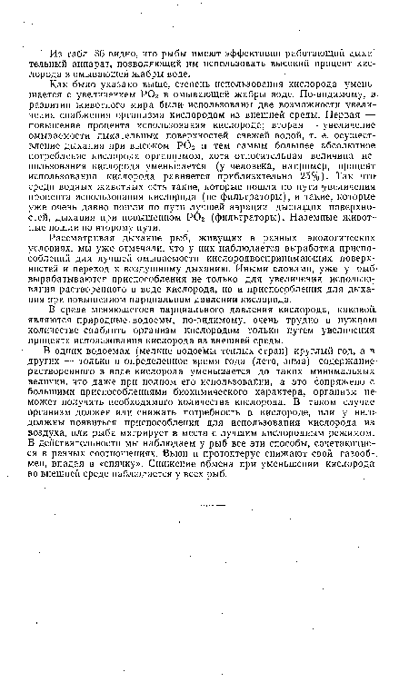 Как было указано выше, степень использования кислорода уменьшается с увеличением Р02 в омывающей жабры воде. По-видимому, в развитии животного мира были использованы две возможности увеличения снабжения организма кислородом из внешней среды. Первая — повышение процента использования кислорода; вторая — увеличение омываемости дыхательных поверхностей свежей Водой, т. е. осуществление дыхания при высоком Р02 и тем самым большее абсолютное потребление кислорода организмом, хотя относительная величина использования кислорода уменьшается (у человека, например, процент использования кислорода равняется приблизительно 25%). Так что-среди водных животных есть такие, которые пошли по пути увеличения:-процента использования кислорода (не фильтраторы), и такие, которые уже очень давно пошли по пути лучшей аэрации дышащих поверхностей, дыхания при повышенном РОг (фильтраторы). Наземные животные пошли по второму пути.