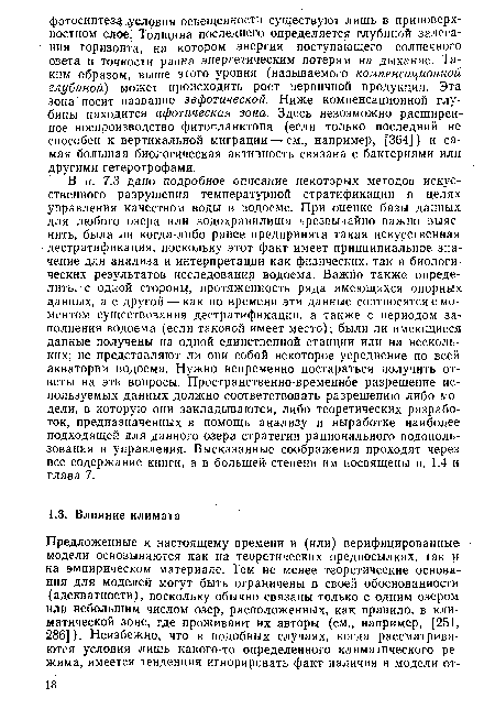 В п. 7.3 дано подробное описание некоторых методов искусственного разрушения температурной стратификации в целях управления качеством воды в водоеме. При оценке базы данных для любого озера или водохранилища чрезвычайно важно выяснить, была ли когда-либо ранее предпринята такая искусственная дестратификация, поскольку этот факт имеет принципиальное значение для анализа и интерпретации как физических, так и биологических результатов исследования водоема. Важно также определить, с одной стороны, протяженность ряда имеющихся опорных данных, а с другой — как по времени эти данные соотносятся с моментом существования дестратификации, а также с периодом заполнения водоема (если таковой имеет место); были ли имеющиеся данные получены на одной единственной станции или на нескольких; не представляют ли они собой некоторое усреднение по всей акватории водоема. Нужно непременно постараться получить ответы на эти вопросы. Пространственно-временное разрешение используемых данных должно соответствовать разрешению либо модели, в которую они закладываются, либо теоретических разработок, предназначенных в помощь анализу и выработке наиболее подходящей для данного озера стратегии рационального водопользования и управления. Высказанные соображения проходят через все содержание книги, а в большей степени им посвящены п. 1.4 и глава 7.