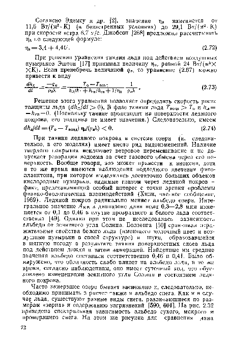 При таянии ледяного покрова в системе озера (и, следовательно, в его моделях) имеет место ряд видоизменений. Наличие твердого покрытия исключает ветровое перемешивание и не допускает реаэрации водоема за счет газового обмена через его поверхность. Вообще говоря, это может привести к аноксии, хотя в то же время имеются наблюдения подледного цветения фитопланктона, при котором выделялись достаточно больших объемов кислородные пузырьки, видимые глазом через ледяной покров — факт, представляющий особый интерес с точки зрения проблемы физико-биологических взаимодействий (Хини, частное сообщение, 1969). Ледяной покров радикально меняет альбедо озера. Интегральное значение Лкв в диапазоне длин волн 0,3—2,8 мкм изменяется от 0,1 до 0,46 в случае прозрачного и белого льда соответственно [49]. Однако при этом не исследовалась зависимость альбедо от зенитного угла Солнца. Болзенга [50] сравнивал отражательные свойства белого льда (имеющего молочный цвет и воздушные пузырьки в своей структуре) и шуги, образовавшейся в мягкую погоду в результате таяния поверхностных слоев льда под действием дождя и затем замерзшей. Найденные им средние значения альбедо составили соответственно 0,46 и 0,41. Было обнаружено, что облачность слабо влияет на альбедо льда, в то же время, согласно наблюдениям, оно имеет суточный ход, что обусловлено изменениями зенитного угла Солнца и состоянием ледяного покрова.