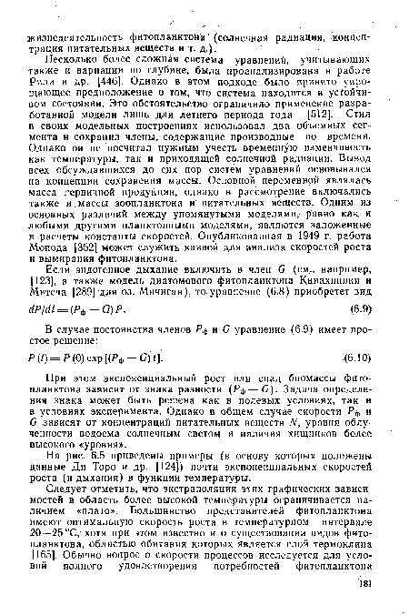 Несколько более сложная система уравнений, учитывающих также и вариации по глубине, была проанализирована в работе Рили и др. [446]. Однако в этом подходе было принято упрощающее предположение о том, что система находится в устойчивом состоянии. Это обстоятельство ограничило применение разработанной модели лишь для летнего периода года [512]. Стил в своих модельных построениях использовал два объемных сегмента и сохранил члены, содержащие производные по времени. Однако он не посчитал нужным учесть временную изменчивость как температуры, так и приходящей солнечной радиации. Вывод всех обсуждавшихся до сих пор систем уравнений основывался на концепции сохранения массы. Основной переменной являлась масса первичной продукции, однако в рассмотрение включались также и массы зоопланктона и питательных веществ. Одним из основных различий между упомянутыми моделями, равно как и любыми другими планктонными моделями, являются заложенные в расчеты константы скоростей. Опубликованная в 1949 г. работа Монода [352] может служить канвой для анализа скоростей роста и вымирания фитопланктона.