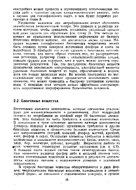 Биогенными являются компоненты, которые организмы утилизируют для жизнедеятельности и размножения. Рост водорослей основан на потреблении по крайней мере 19 биогенных элементов, хотя большая их часть требуется в следовых количествах. В дополнение к трем основным жизненно важным компонентам (углерод, водород и кислород) организмам требуются и другие биогенные вещества в сравнительно больших количествах. Среди них макроэлементы (натрий, кальций, фосфор, магний, кремний, азот, фосфор и сера). Остальные элементы требуются в меньших количествах и называются микроэлементами (медь, железо, цинк, хлор, бор, молибден, кобальт, ванадий). Недостаток любого из ртих элементов лимитирует развитие организмов (см. п. 4.2), В большей части водных систем таким лимитирующим биогенным элементом является фосфор либо в меньшей степени азот; иногда значительные изменения в водоемах в результате деятельности человека связаны с содержанием углерода и условиями освещенности.