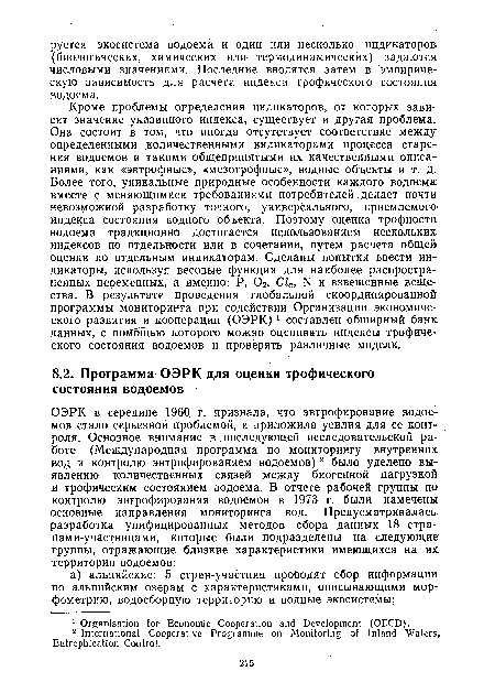 Кроме проблемы определения индикаторов, от которых зависит значение указанного индекса, существует и другая проблема. Она состоит в том, что иногда отсутствует соответствие между определенными количественными индикаторами процесса старения водоемов и такими общепринятыми их качественными описаниями, как «эвтрофные», «мезотрофные», водные объекты и т. д. Более того, уникальные природные особенности каждого водоема вместе с меняющимися требованиями потребителей делает почти невозможной разработку точного, универсального, приемлемого индекса состояния водного объекта. Поэтому оценка трофности водоема традиционно достигается использованием нескольких, индексов по отдельности или в сочетании, путем расчета общей оценки по отдельным индикаторам. Сделаны попытки ввести индикаторы, используя весовые функции для наиболее распространенных переменных, а именно: Р, 02, Cla, N и взвешенные вещества. В результате проведения глобальной скоординированной программы мониторинга при содействии Организации экономического развития и кооперации (ОЭРК) 1 составлен обширный банк данных, с помощью которого можно оценивать индексы трофического состояния водоемов и проверять различные модели.