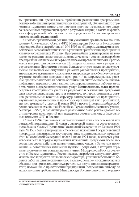 С целью практической реализации указанных предпосылок по инициативе Опекунского Совета ФРГ, Минприроды России и Роскомхим-нефтепрома была разработана в 1994-1995 гг «Программа внедрения экологически безопасных технологий в условиях приватизации предприятий химического комплекса России». Программа была ориентирована на комплексное решение экологических, экономических и социальных проблем предприятий химической и нефтехимической промышленности и регионов, в которых они расположены. Последнее означает, что в результате осуществления Программы должно быть достигнуто кардинальное улучшение экологической ситуации в районах расположения предприятий, значительное повышение эффективности производства, обеспечение конкурентоспособности продукции предприятий на мировом рынке, решение проблем занятости на основе организации системы повышения квалификации, переподготовки кадров, формирования новых рабочих мест, в том числе в сфере экологических услуг. Комплексность задач предопределяет необходимость участия в разработке и реализации Программы ряда федеральных министерств и комитетов, их территориальных органов, региональных властных структур, заинтересованных предприятий, научно-исследовательских и проектных организаций как с российской, так и с германской стороны. В конце 1995 г проект Программы был одобрен на заседании смешанной Российско-Германской комиссии (г Суздаль, сентябрь 1995 г) и дальнейшую ее реализацию было рекомендовано вести на уровне предприятий при поддержке соответствующих федеральных ведомств ФРГ и России.