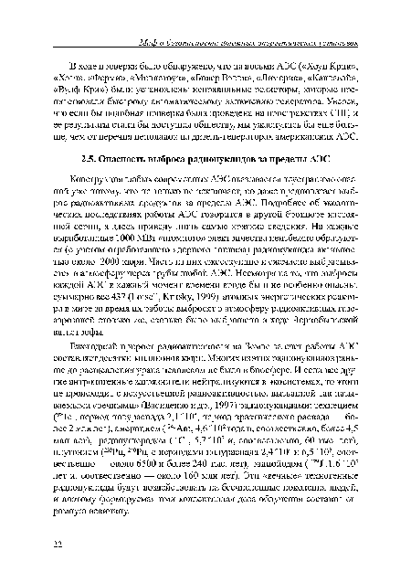 Конструкция любых современных АЭС оказывается неустранимо опасной уже потому, что не только не исключает, но даже предполагает выброс радиоактивных продуктов за пределы АЭС. Подробнее об экологических последствиях работы АЭС говорится в другой брошюре настоящей серии, а здесь приведу лишь самые краткие сведения. На каждые выработанные 1000 МВт «атомного» электричества неизбежно образуются (с учетом отработавшего ядерного топлива) радионуклиды активностью около 2000 кюри. Часть из них ежесекундно и ежечасно выбрасывается в атмосферу через трубы любой АЭС. Несмотря на то, что выбросы каждой АЭС в каждый момент времени вроде бы и не особенно опасны, суммарно все 437 (ГлйзеН, Кгйзку, 1999) атомных энергетических реактора в мире за время их работы выбросят в атмосферу радиоактивных газо-аэрозолей столько же, сколько было выброшено в ходе Чернобыльской катастрофы.