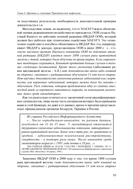 Впоследствии, поняв, по-видимому, что от МАГАТЭ ждать объективной оценки радиационного воздействия не приходится, ООН создало Научный Комитет по действию атомной радиации (НКДАР ООН), который должен был работать при техническом содействии МАГАТЭ. Это техническое содействие и погубило объективность НКДАР. Вот что, например, пишет НКДАР в докладе, представленном ООН в июне 2000 г. «...Согласно научным оценкам Научного комитета ООН по действию атомной радиации (НКДАР) имеется около 1800 случаев рака щитовидной железы у детей, которые были облучены во время аварии. Если современные тенденции сохранятся, Комитет предвидит больше случаев в течение следующих десятилетий. Кроме этого увеличения (заболевания раком щитовидной железы - А .Я.) нет доказательств каких-либо влияний на здоровье, связанных с радиационным облучением 14 лет после аварии. Нет научных доказательств увеличения раковых заболеваний или смертности, или нераковых заболеваний, которые можно было бы связать с облучением. Риск лейкемии, которая представляла одну из главных опасностей ввиду ее короткого латентного периода, не показывает увеличения, даже среди ликвидаторов».