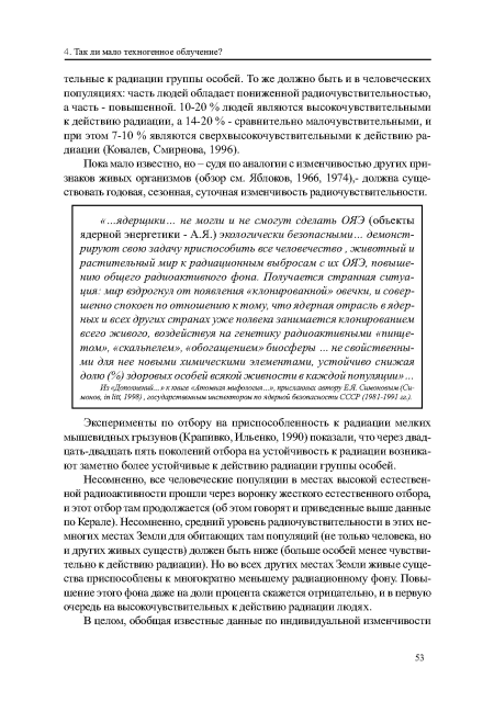 Несомненно, все человеческие популяции в местах высокой естественной радиоактивности прошли через воронку жесткого естественного отбора, и этот отбор там продолжается (об этом говорят и приведенные выше данные по Керале). Несомненно, средний уровень радиочувствительности в этих немногих местах Земли для обитающих там популяций (не только человека, но и других живых существ) должен быть ниже (больше особей менее чувствительно к действию радиации). Но во всех других местах Земли живые существа приспособлены к многократно меньшему радиационному фону Повышение этого фона даже на доли процента скажется отрицательно, и в первую очередь на высокочувствительных к действию радиации людях.