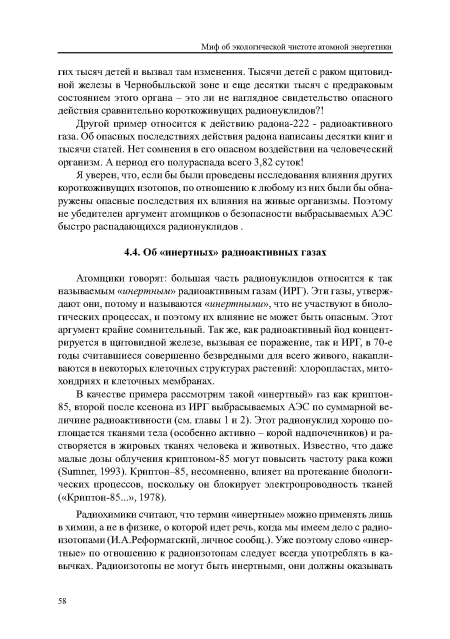 Атомщики говорят: большая часть радионуклидов относится к так называемым «инертным» радиоактивным газам (ИРГ). Эти газы, утверждают они, потому и называются «инертными», что не участвуют в биологических процессах, и поэтому их влияние не может быть опасным. Этот аргумент крайне сомнительный. Так же, как радиоактивный йод концентрируется в щитовидной железе, вызывая ее поражение, так и ИРГ, в 70-е годы считавшиеся совершенно безвредными для всего живого, накапливаются в некоторых клеточных структурах растений: хлоропластах, митохондриях и клеточных мембранах.