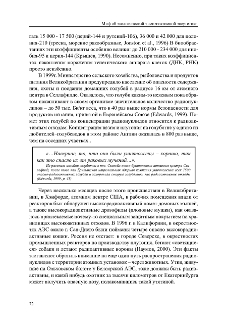 В 1999г. Министерство сельского хозяйства, рыболовства и продуктов питания Великобритании предупредило население об опасности содержания, охоты и поедания домашних голубей в радиусе 16 км от атомного центра в Селлафилде. Оказалось, что голуби каким-то неясным пока образом накапливают в своем организме значительное количество радионуклидов - до 50 тыс. Бк/кг веса, что в 40 раз выше нормы безопасности для продуктов питания, принятой в Европейском Союзе (Edwards, 1999). Помет этих голубей по концентрации радионуклидов относится к радиоактивным отходам. Концентрация цезия и плутония на голубятне у одного из любителей-голубеводов в этом районе Англии оказалась в 800 раз выше, чем на соседних участках..