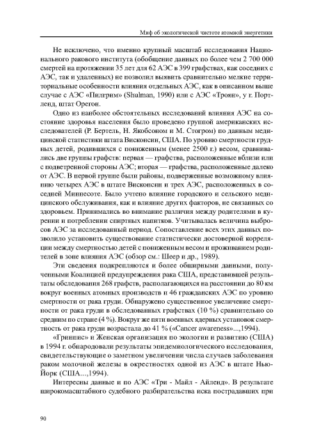 Одно из наиболее обстоятельных исследований влияния АЭС на состояние здоровья населения было проведено группой американских исследователей (Р. Бертель, Н. Якобсоном и М. Стогром) по данным медицинской статистики штата Висконсин, США. По уровню смертности грудных детей, родившихся с пониженным (менее 2500 г.) весом, сравнивались две группы графств: первая — графства, расположенные вблизи или с подветренной стороны АЭС; вторая — графства, расположенные далеко от АЭС. В первой группе были районы, подверженные возможному влиянию четырех АЭС в штате Висконсин и трех АЭС, расположенных в соседней Миннесоте. Было учтено влияние городского и сельского медицинского обслуживания, как и влияние других факторов, не связанных со здоровьем. Принимались во внимание различия между родителями в курении и потреблении спиртных напитков. Учитывалась величина выбросов АЭС за исследованный период. Сопоставление всех этих данных позволило установить существование статистически достоверной корреляции между смертностью детей с пониженным весом и проживанием родителей в зоне влияния АЭС (обзор см.: Шеер и др., 1989).