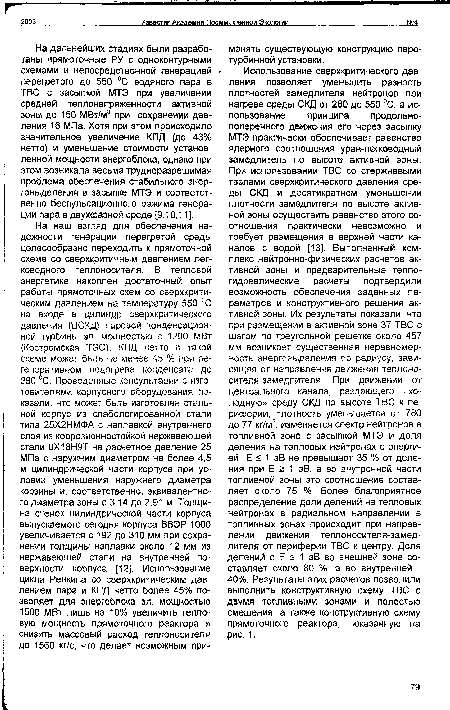 Использование сверхкритического давления позволяет уменьшить разность плотностей замедлителя нейтронов при нагреве среды СКД от 280 до 550 °С, а использование принципа продольнопоперечного движения его через засыпку МТЭ практически обеспечивает равенство ядерного соотношения уран-легководный замедлитель по высоте активной зоны. При использовании ТВС со стержневыми твэлами сверхкритического давления среды СКД и десятикратном уменьшении плотности замедлителя по высоте активной зоны осуществить равенство этого соотношения практически невозможно и требует размещения в верхней части каналов с водой [13]. Выполненный комплекс нейтронно-физических расчетов активной зоны и предварительные теплогидравлические расчеты подтвердили возможность обеспечения заданных параметров и конструктивного решения активной зоны. Их результаты показали, что при размещении в активной зоне 37 ТВС с шагом по треугольной решетке около 457 мм возникает существенная неравномерность энерговыделения по радиусу, завися щяя от направления движения теплоно-сителя-замедлителя При движении от центрального канала, раздающего «холодную» среду СКД по высоте ТВС к периферии, плотность уменьшается от 780 до 77 кг/м3, изменяется спектр нейтронов в топливной зоне с засыпкой МТЭ и доля деления на тепловых нейтронах с энергией Е s 1 эВ не превышает 35 % от деления при Е ä 1 эВ, а во внутренней части топливной зоны это соотношение составляет около 75 %. Более благоприятное распределение доли делений на тепловых нейтронах в радиальном направлении в топливных зонах происходит при направлении движения теплоносителя-замедлителя от периферии ТВС к центру. Доля делений с Е < 1 эВ во внешней зоне составляет около 80 %, а во внутренней -40%. Результаты этих расчетов позволили выполнить конструктивную схему ТВС с двумя топливными зонами и полостью смешения, а также конструктивную схему прямоточного реактора, показанную на рис. 1.