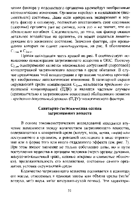 В основе токсикометрических исследований находится изучение зависимости между количеством загрязняющего вещества, содержащегося в конкретной среде (воздух, вода, почва, пища) или поступившего в организм, и реакцией последнего в виде отравления или в форме того или иного отдаленного эффекта (см. рис. 7). При этом имеют значение не только собственно дозы, но и пути поступления вещества в организм человека (через органы дыхания, желудочно-кишечный тракт, кожные покровы и слизистые оболочки), продолжительность его воздействия, состояние самого организма, условия окружающей среды.