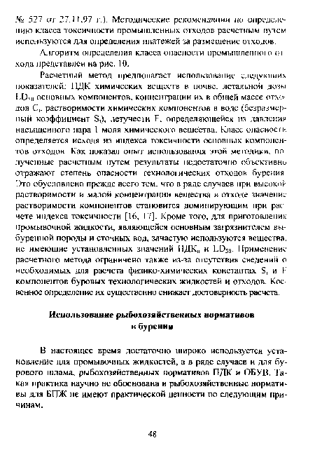 Расчетный метод предполагает использование следующих показателей: ПДК химических веществ в почве, летальной дозы ЬО50 основных компонентов, концентрации их в общей массе отходов С, растворимости химических компонентов в воде (безразмерный коэффициент 5,), летучести Р, определяющейся из давления насыщенного пара 1 моля химического вещества. Класс опасное!и определяется исходя из индекса токсичности основных компонентов отходов. Как показал опыт использования этой методики, полученные расчетным путем результаты недостаточно объективно отражают степень опасности технологических отходов бурения Это обусловлено прежде всего тем, что в ряде случаев при высокой растворимости и малой концентрации вещества в отходе значение растворимости компонентов становится доминирующим при расчете индекса токсичности [16, 17]. Кроме того, для приготовлении промывочной жидкости, являющейся основным загрязнителем вы буренной породы и сточных вод, зачастую используются вещества, не имеющие установленных значений ПДК„ и ЬО50. Применение расчетного метода ограничено также из-за отсутствия сведений о необходимых для расчета физико-химических константах 5, и Р компонентов буровых технологических жидкостей и отходов. Косвенное определение их существенно снижает достоверность расчета.