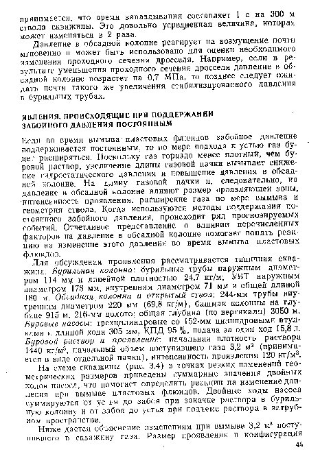 Если во время вымыва пластовых флюидов забойное давление поддерживается постоянным, то по мере подхода к устью газ будет расширяться. Поскольку газ гораздо менее плотный, чем буровой раствор, увеличение длины газовой пачки вызывает снижение гидростатического давления и повышение давления в обсадной колонне. На длину газовой пачки и, следовательно, на давление в обсадной колонне влияют размер проявляющей зоны, интенсивность проявления, расширение газа по мере вымыва и геометрия ствола. Когда используются методы поддержания постоянного забойного давления, происходит ряд прогнозируемых событий. Отчетливое представление о влиянии перечисленных факторов на давление в обсадной колонне помогает понять реакцию на изменение этого давления во время вымыва пластовых флюидов.