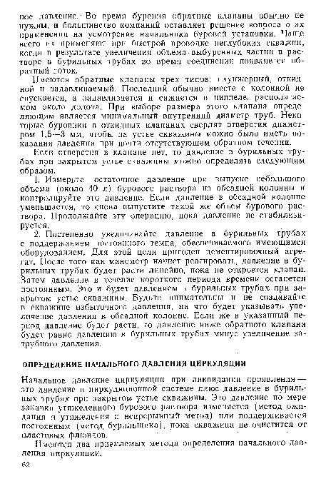 Имеются обратные клапаны трех типов: плунжерный, откидной и залавливаемый. Последний обычно вместе с колонной не спускается, а залавливается и сажается в ниппеле, располагаемом около долота. При выборе размера этого клапана определяющим является минимальный внутренний диаметр труб. Некоторые буровики в откидных клапанах сверлят отверстия диаметром 1,5—3 мм, чтобы на устье скважины можно было иметь показания давления при почти отсутствующем обратном течении.