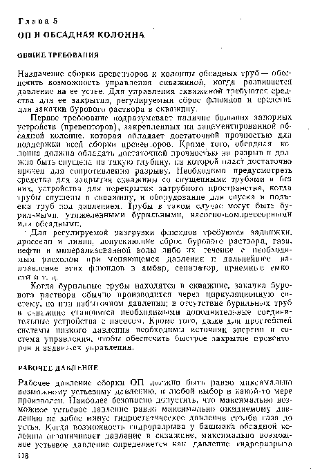 Первое требование подразумевает наличие больших запорных устройств (превенторов), закрепленных на зацементированной обсадной колонне, которая обладает достаточной прочностью для поддержки всей сборки превенторов. Кроме того, обсадная колонна должна обладать достаточной прочностью на разрыв и должна быть спущена на такую глубину, на которой пласт достаточно прочен для сопротивления разрыву. Необходимо предусмотреть средства для закрытия скважины со спущенными трубами и без них, устройства для перекрытия затрубного пространства, когда трубы спущены в скважину, и оборудование для спуска и подъема труб под давлением. Трубы в таком случае могут быть бурильными, утяжеленными бурильными, насосно-компрессорными или обсадными.