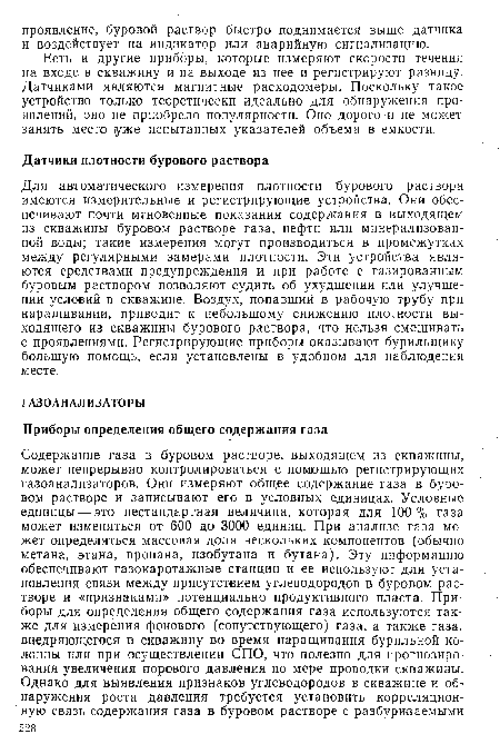 Для автоматического измерения плотности бурового раствора имеются измерительные и регистрирующие устройства. Они обеспечивают почти мгновенные показания содержания в выходящем из скважины буровом растворе газа, нефти или минерализованной воды; такие измерения могут производиться в промежутках между регулярными замерами плотности. Эти устройства являются средствами предупреждения и при работе с газированным буровым раствором позволяют судить об ухудшении или улучшении условий в скважине. Воздух, попавший в рабочую трубу при наращивании, приводит к небольшому снижению плотности выходящего из скважины бурового раствора, что нельзя смешивать с проявлениями. Регистрирующие приборы оказывают бурильщику большую помощь, если установлены в удобном для наблюдения месте.