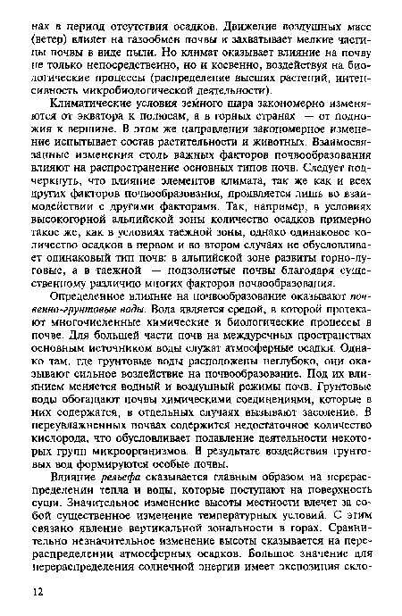 Климатические условия земного шара закономерно изменяются от экватора к полюсам, а в горных странах — от подножия к вершине. В этом же направлении закономерное изменение испытывает состав растительности и животных. Взаимосвязанные изменения столь важных факторов почвообразования влияют на распространение основных типов почв. Следует подчеркнуть, что влияние элементов климата, так же как и всех других факторов почвообразования, проявляется лишь во взаимодействии с другими факторами. Так, например, в условиях высокогорной альпийской зоны количество осадков примерно такое же, как в условиях таежной зоны, однако одинаковое количество осадков в первом и во втором случаях не обусловливает одинаковый тип почв: в альпийской зоне развиты горно-луговые, а в таежной — подзолистые почвы благодаря существенному различию многих факторов почвообразования.