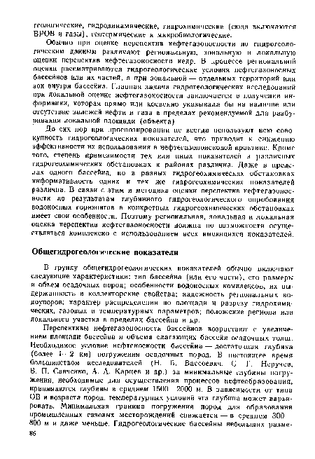 Обычно при оценке перспектив нефтегазоносности по гидрогеологическим данным различают региональную, зональную и локальную оценки перспектив нефтегазоносности недр. В процессе региональной оценки рассматриваются гидрогеологические условия нефтегазоносных бассейнов или их частей, а при зональной — отдельных территорий или зон внутри бассейна. Главная задача гидрогеологических исследований при локальной оценке нефтегазоносности заключается в получении информации, которая прямо или косвенно указывала бы на наличие или отсутствие залежей нефти и газа в пределах рекомендуемой для разбу-ривания локальной площади (объекта).