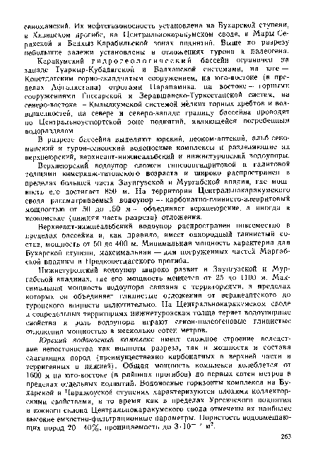 Юрский водоносный комплекс имеет сложное строение вследствие непостоянства как полноты разреза, так и мощности и состава слагающих пород (преимущественно карбонатных в верхней части и терригенных в нижней). Общая мощность комплекса колеблется от 1600 м на юго-востоке (в районах прогибов) до первых сотен метров в пределах отдельных поднятий. Водоносные горизонты комплекса на Бухарской и Чарджоуской ступенях характеризуются плохими коллекторскими свойствами, в то время как в пределах Ургенчского поднятия и южного склона Центральнокаракумского свода отмечены их наиболее высокие емкостно-фильтрационные параметры. Пористость водовмещающих пород 20—40%, проницаемость до 3-10—12 м2.